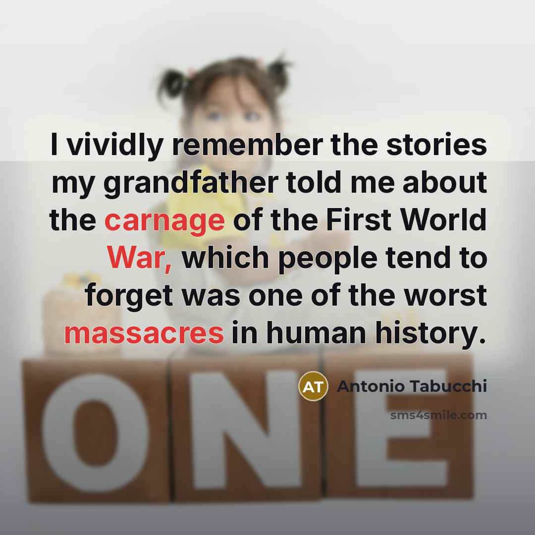 “I vividly remember the stories my grandfather told me about the carnage of the First World War, which people tend to forget was one of the worst massacres in human history.” quote by Antonio Tabucchi