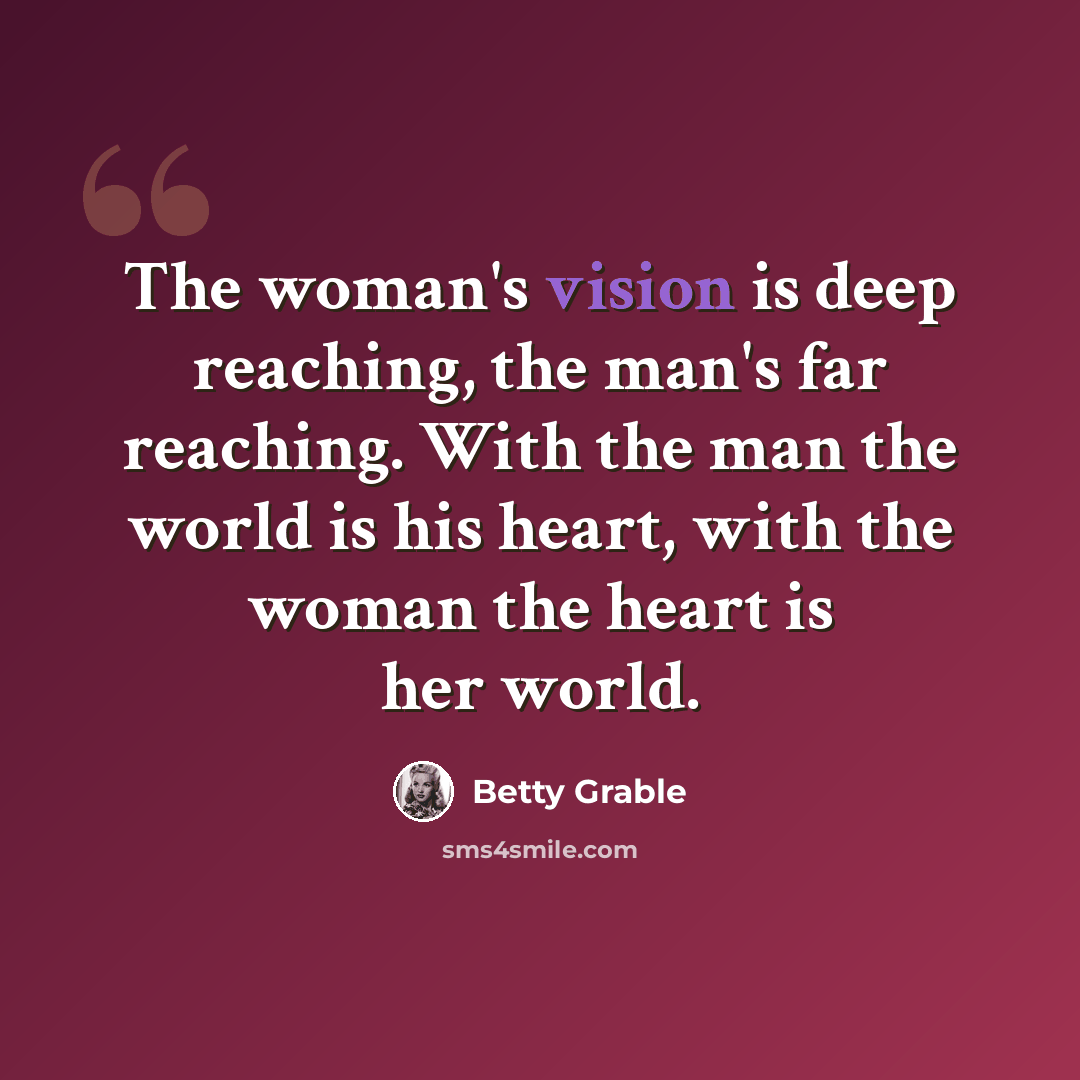 “The woman's vision is deep reaching, the man's far reaching. With the man the world is his heart, with the woman the heart is her world.” quote by Betty Grable