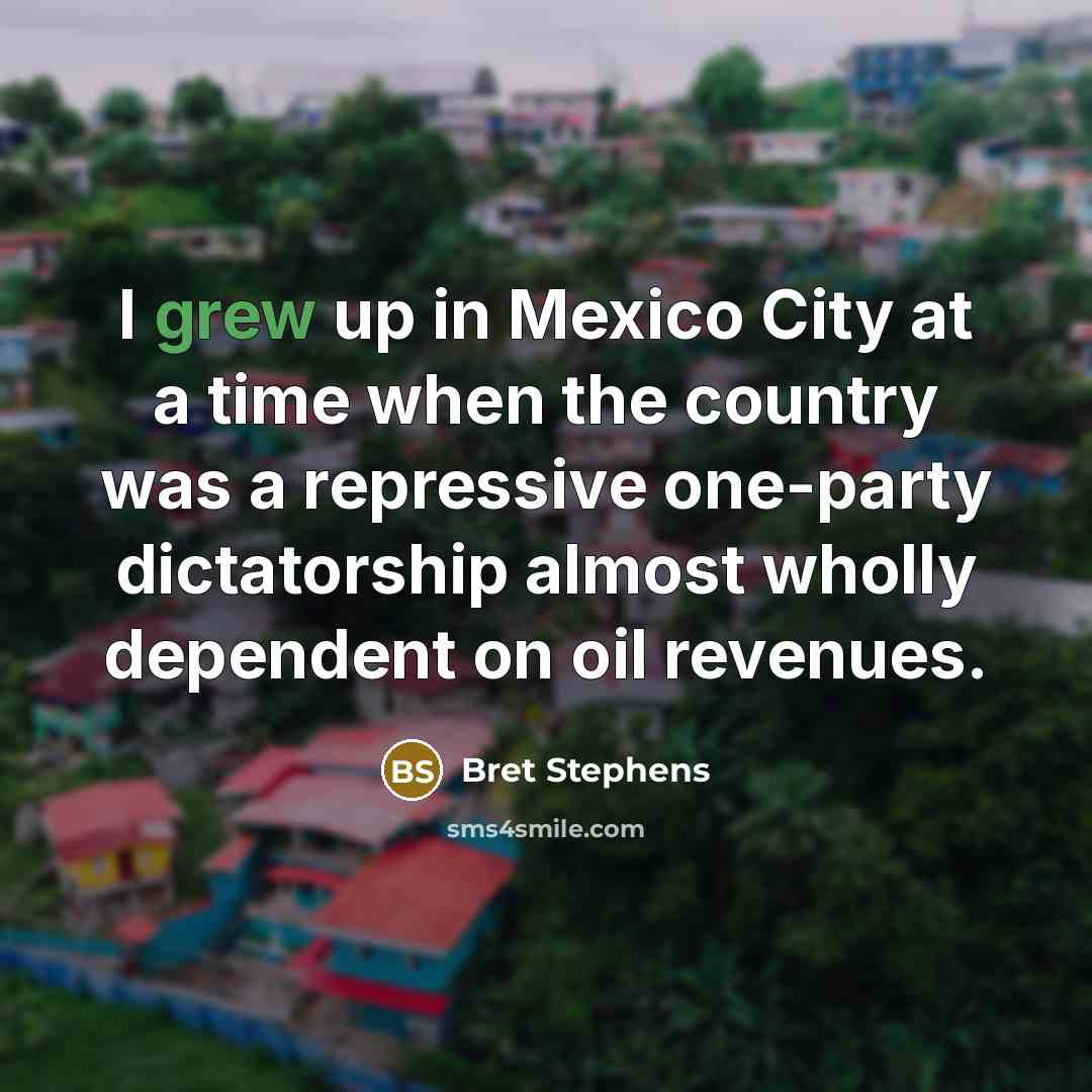 “I grew up in Mexico City at a time when the country was a repressive one-party dictatorship almost wholly dependent on oil revenues.” quote by Bret Stephens
