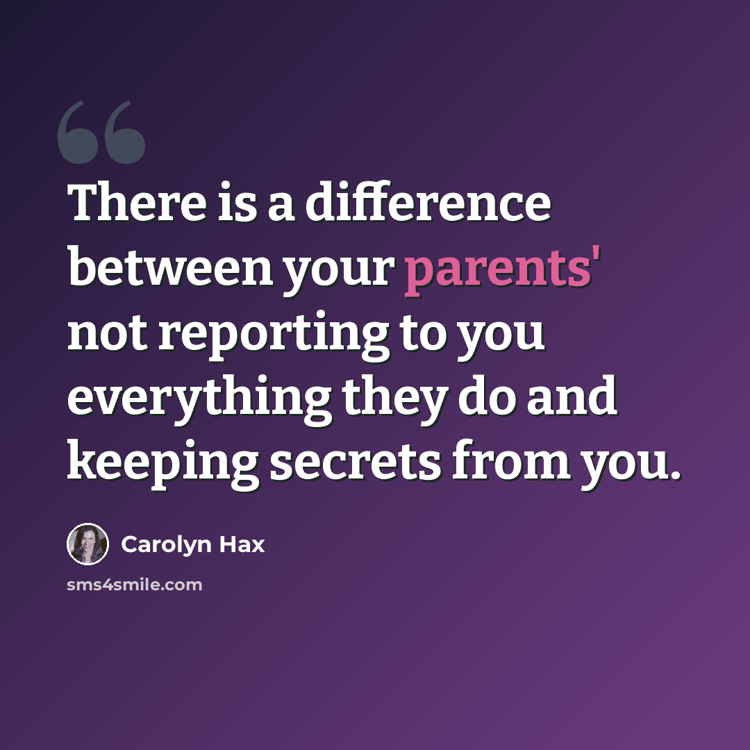 “There is a difference between your parents' not reporting to you everything they do and keeping secrets from you.” quote by Carolyn Hax