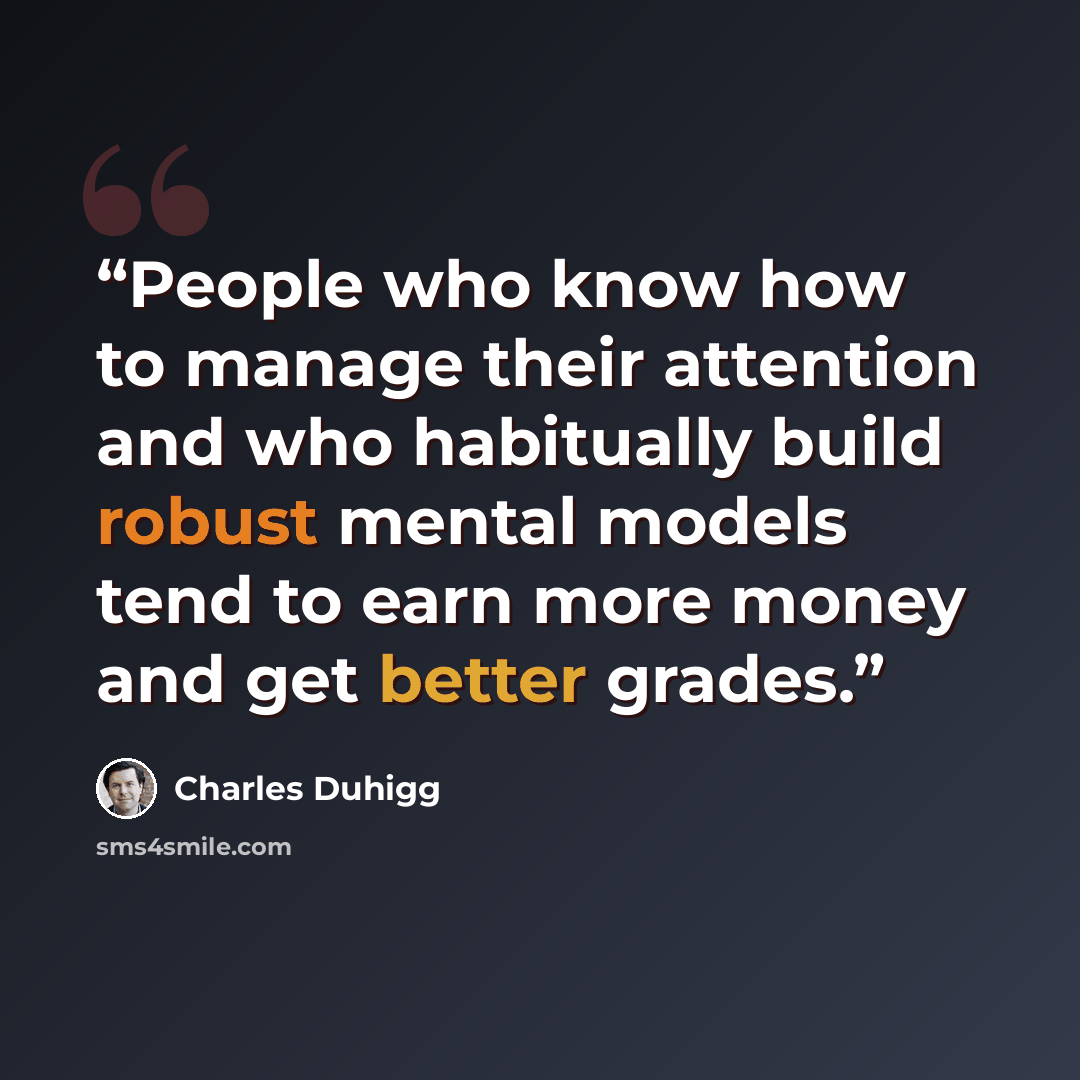 “People who know how to manage their attention and who habitually build robust mental models tend to earn more money and get better grades.” quote by Charles Duhigg