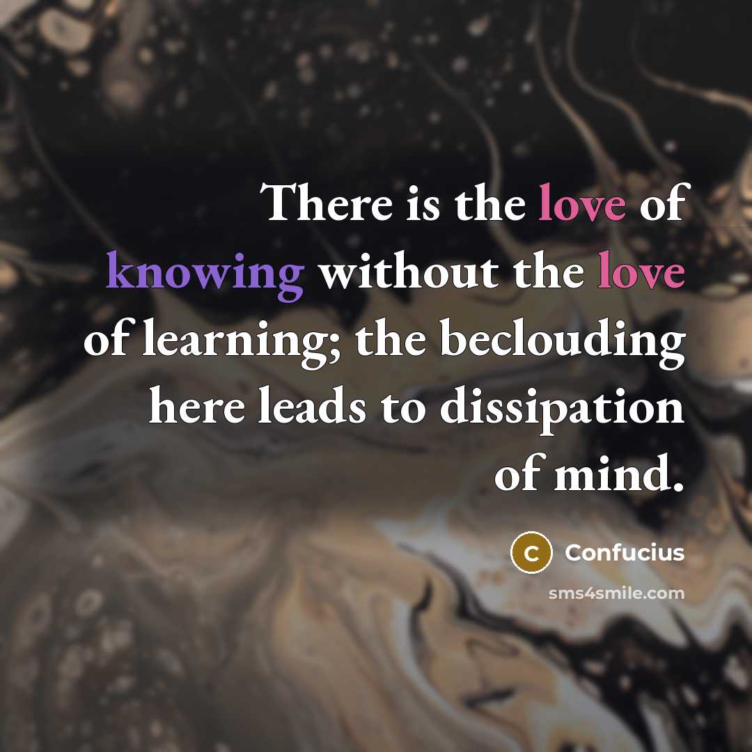 “There is the love of knowing without the love of learning; the beclouding here leads to dissipation of mind.” quote by Confucius