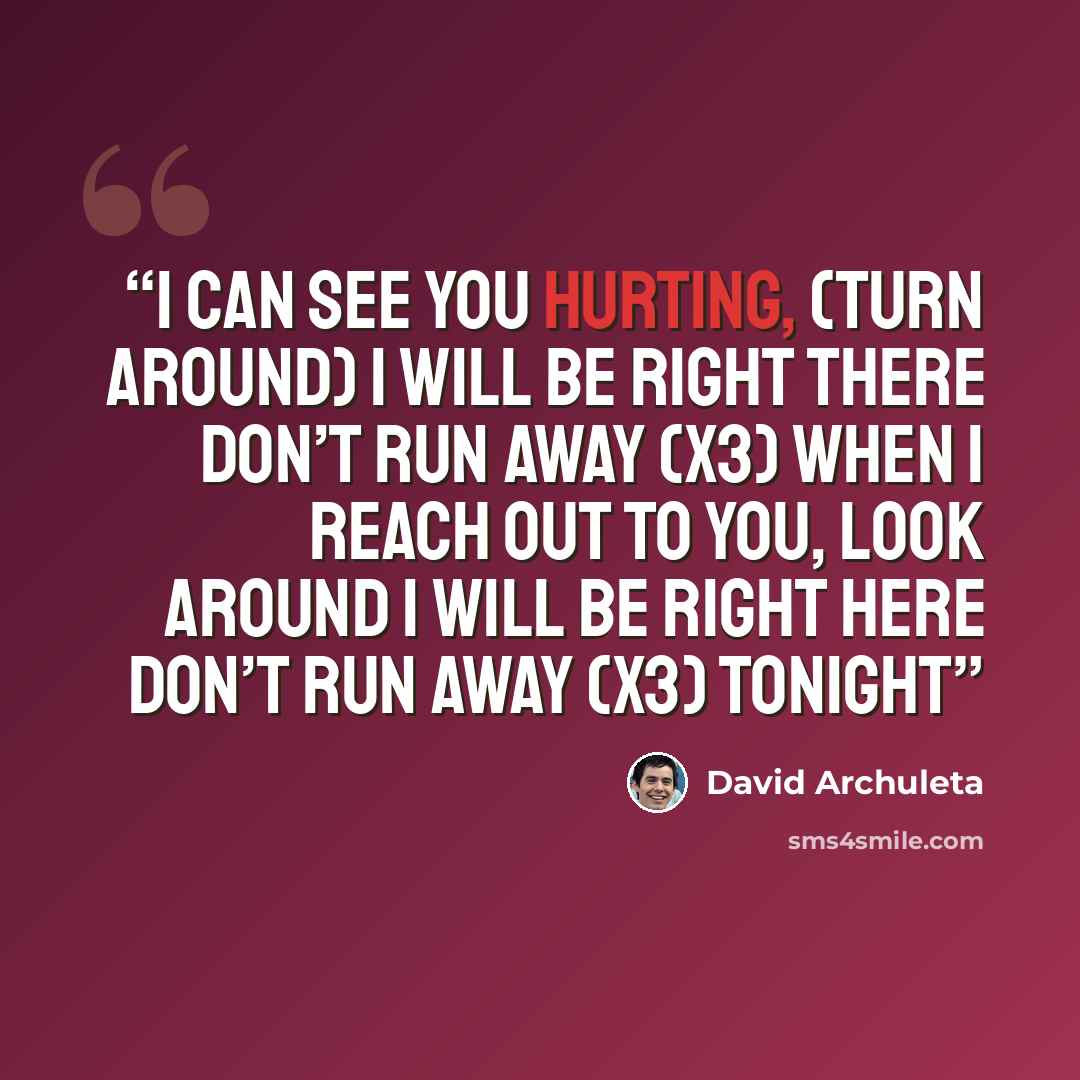 “I can see you hurting, (turn around) I will be right there Don’t run away (x3) When I reach out to you, look around I will be right here Don’t run away (x3) Tonight” quote by David Archuleta
