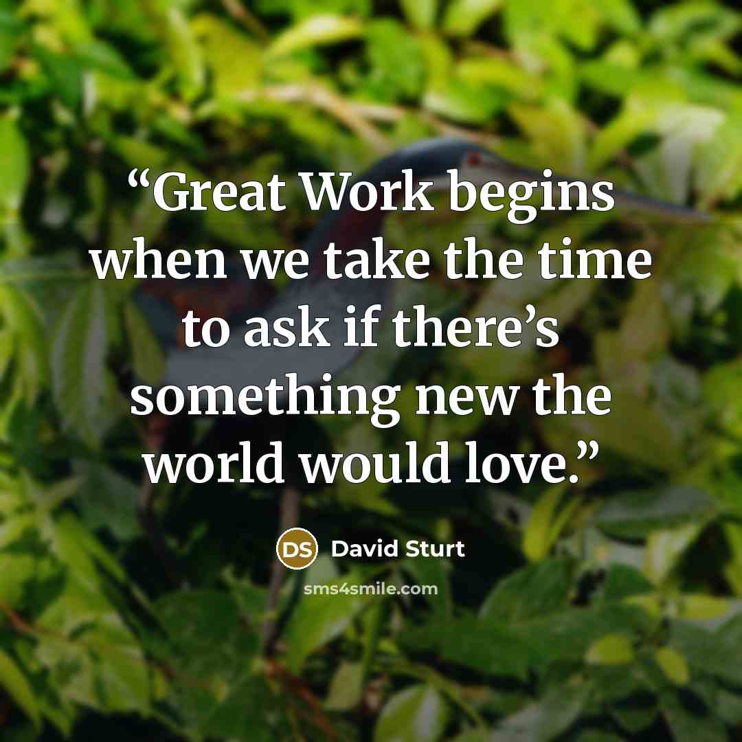 “Great Work begins when we take the time to ask if there’s something new the world would love.” quote by David Sturt