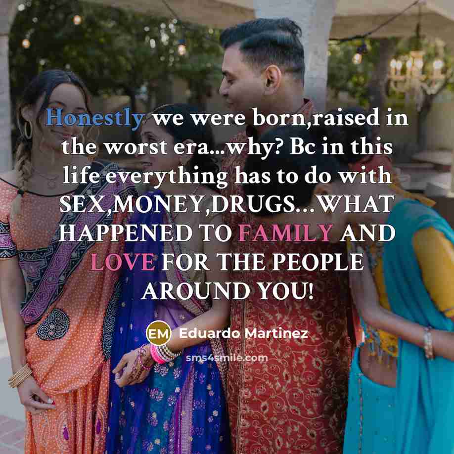 “Honestly we were born,raised in the worst era...why? Bc in this life everything has to do with SEX,MONEY,DRUGS…WHAT HAPPENED TO FAMILY AND LOVE FOR THE PEOPLE AROUND YOU!” quote by Eduardo Martinez