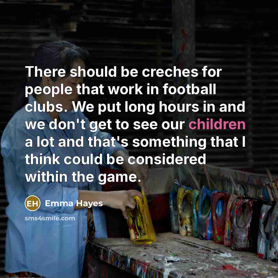 “There should be creches for people that work in football clubs. We put long hours in and we don't get to see our children a lot and that's something that I think could be considered within the game.” quote by Emma Hayes