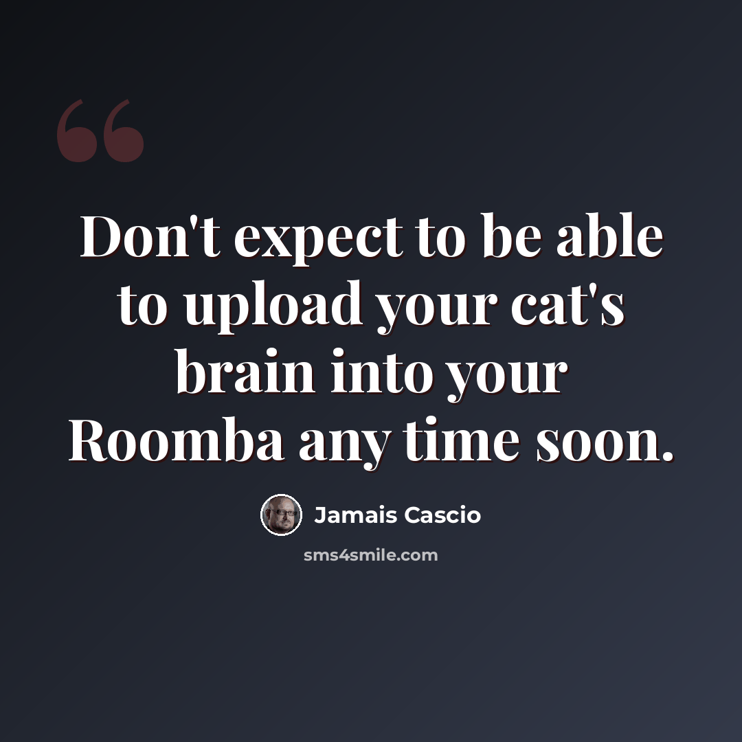“Don't expect to be able to upload your cat's brain into your Roomba any time soon.” quote by Jamais Cascio