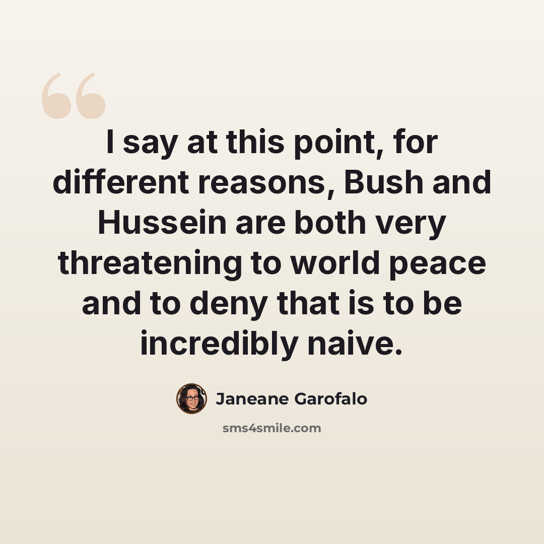 “I say at this point, for different reasons, Bush and Hussein are both very threatening to world peace and to deny that is to be incredibly naive.” quote by Janeane Garofalo