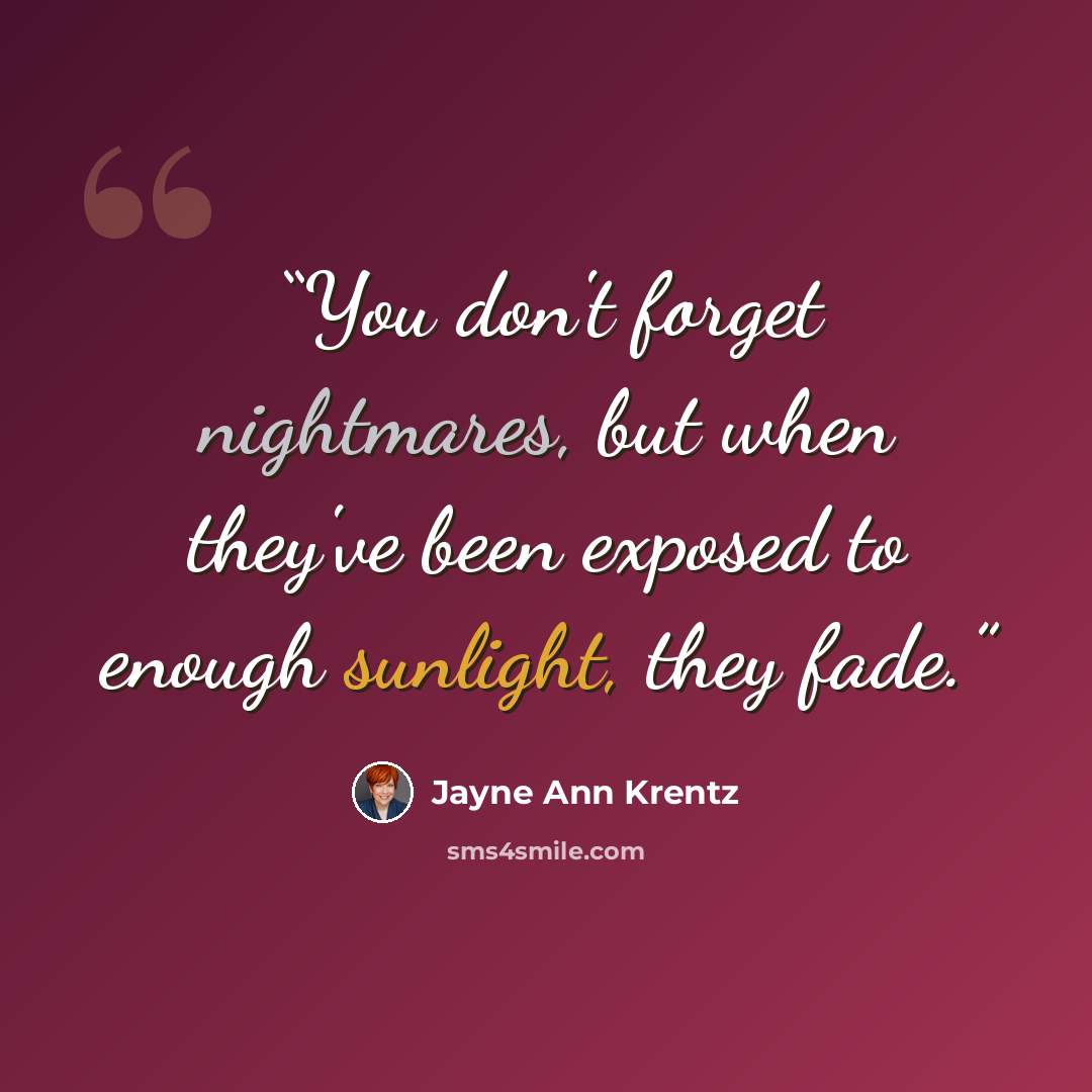“You don't forget nightmares, but when they've been exposed to enough sunlight, they fade.” quote by Jayne Ann Krentz
