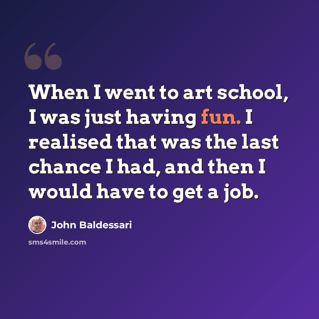 “When I went to art school, I was just having fun. I realised that was the last chance I had, and then I would have to get a job.” quote by John Baldessari