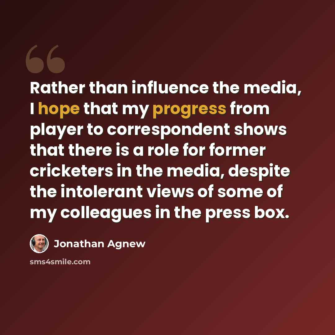 “Rather than influence the media, I hope that my progress from player to correspondent shows that there is a role for former cricketers in the media, despite the intolerant views of some of my colleagues in the press box.” quote by Jonathan Agnew