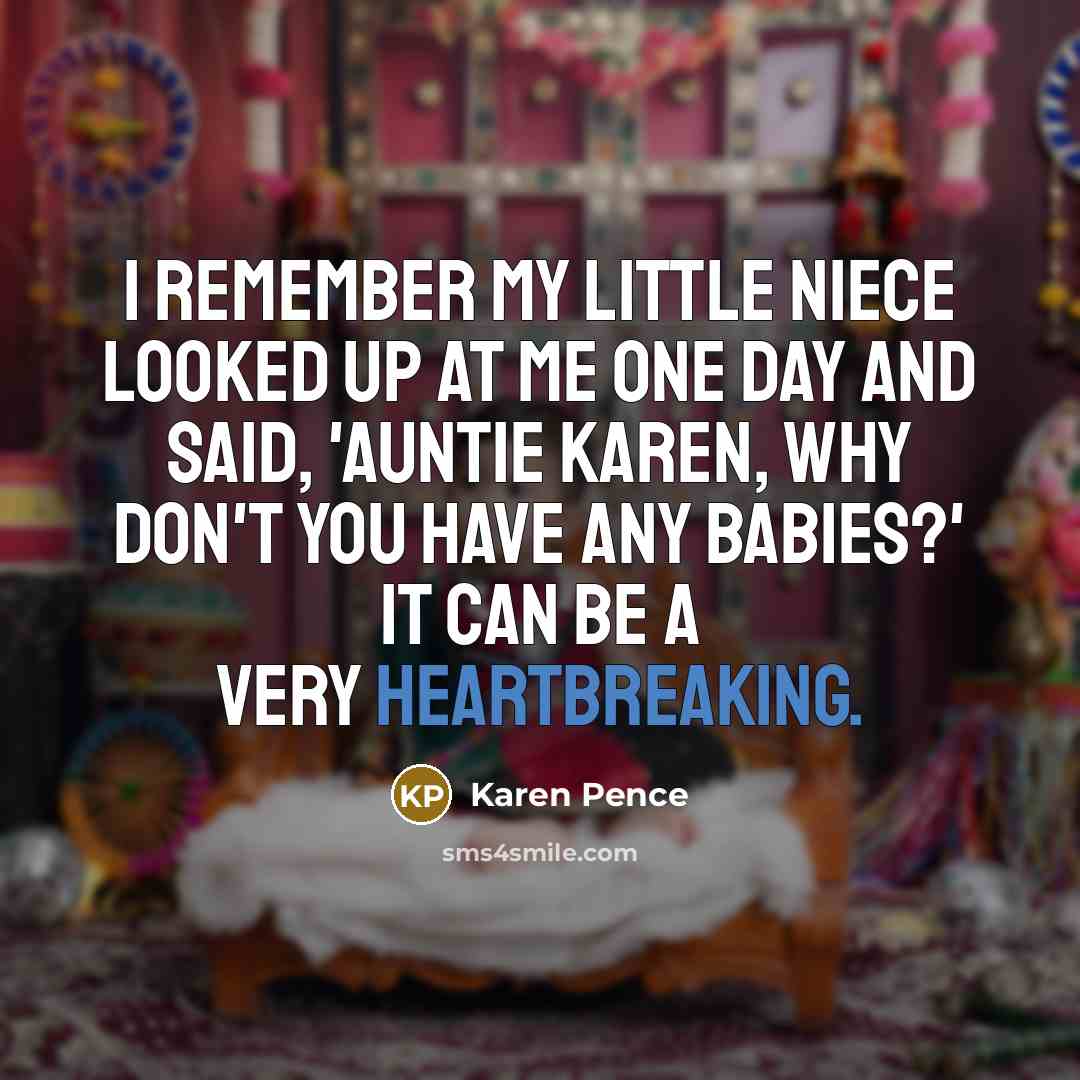 “I remember my little niece looked up at me one day and said, 'Auntie Karen, why don't you have any babies?' It can be a very heartbreaking.” quote by Karen Pence