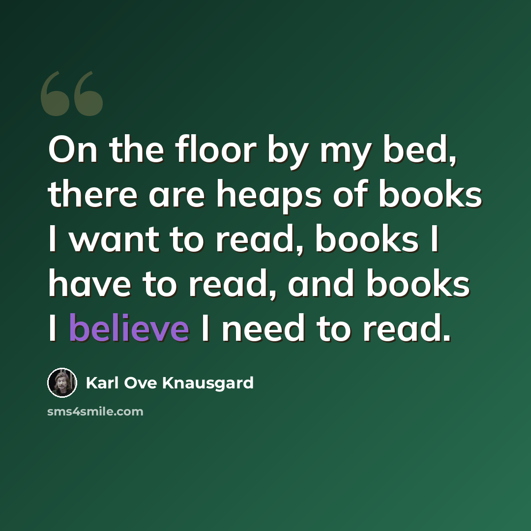 “On the floor by my bed, there are heaps of books I want to read, books I have to read, and books I believe I need to read.” quote by Karl Ove Knausgard