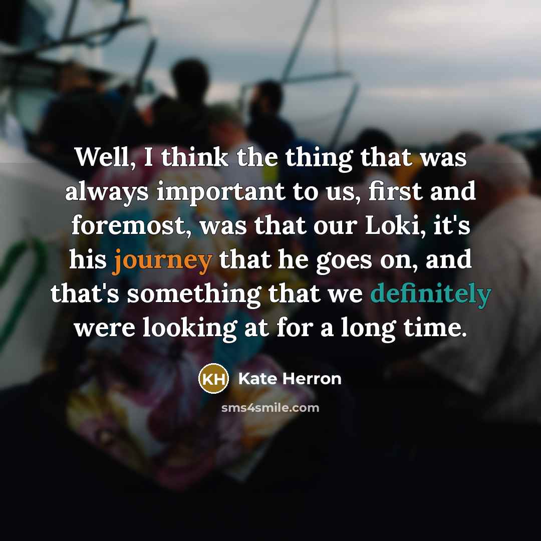 “Well, I think the thing that was always important to us, first and foremost, was that our Loki, it's his journey that he goes on, and that's something that we definitely were looking at for a long time.” quote by Kate Herron