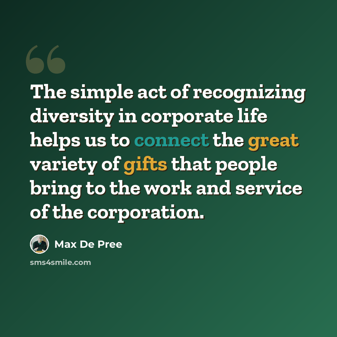 “The simple act of recognizing diversity in corporate life helps us to connect the great variety of gifts that people bring to the work and service of the corporation.” quote by Max De Pree