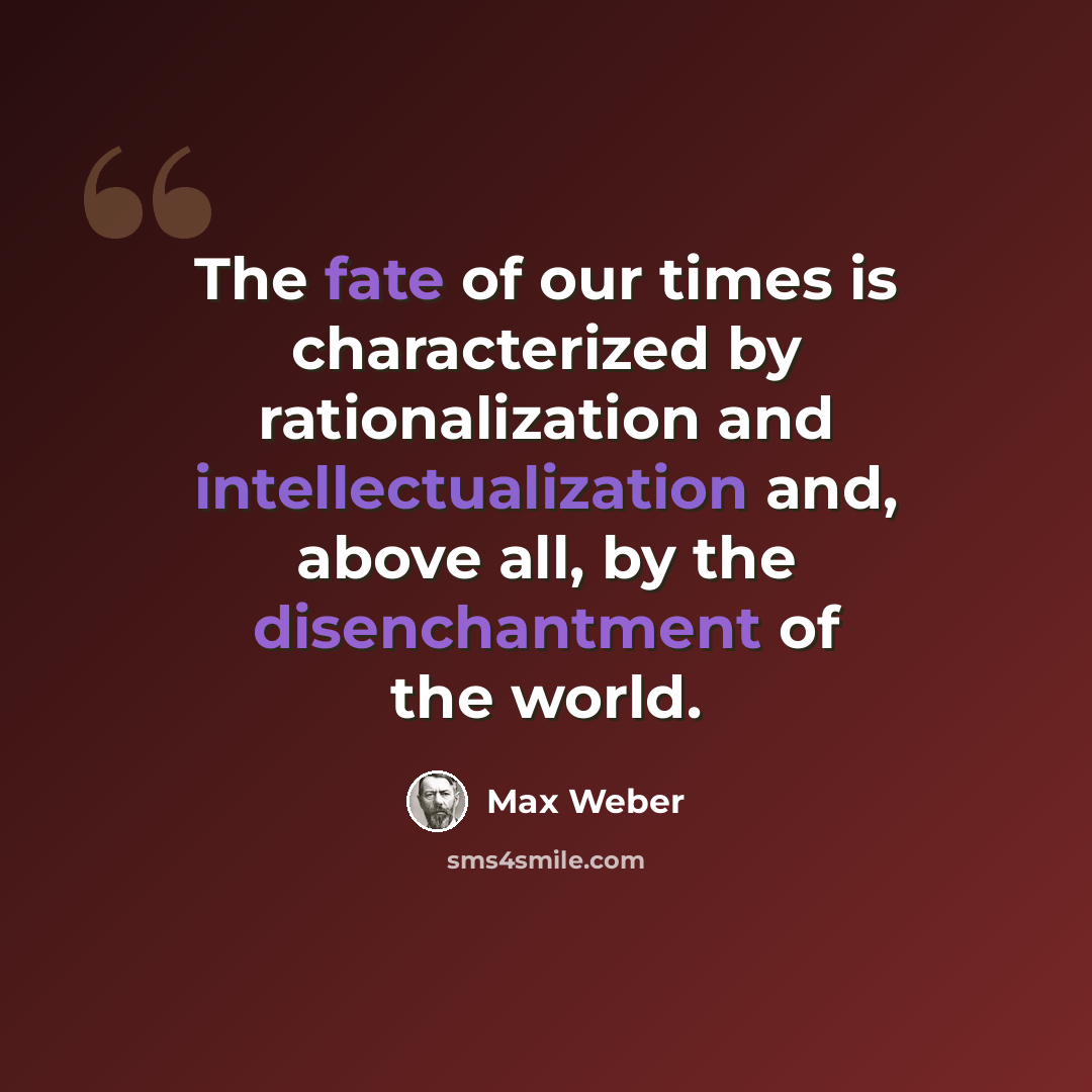 “The fate of our times is characterized by rationalization and intellectualization and, above all, by the disenchantment of the world.” quote by Max Weber
