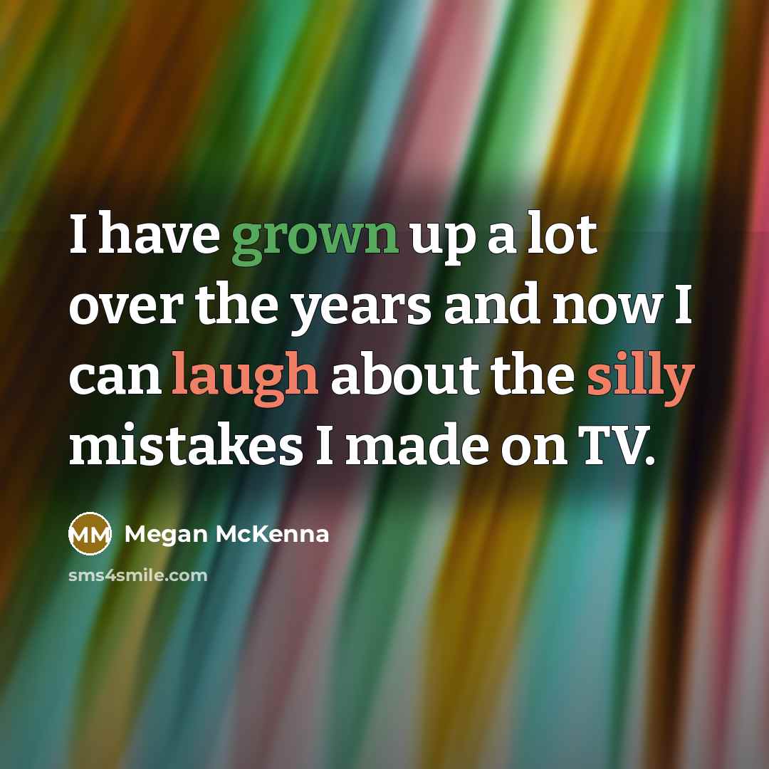 “I have grown up a lot over the years and now I can laugh about the silly mistakes I made on TV.” quote by Megan McKenna