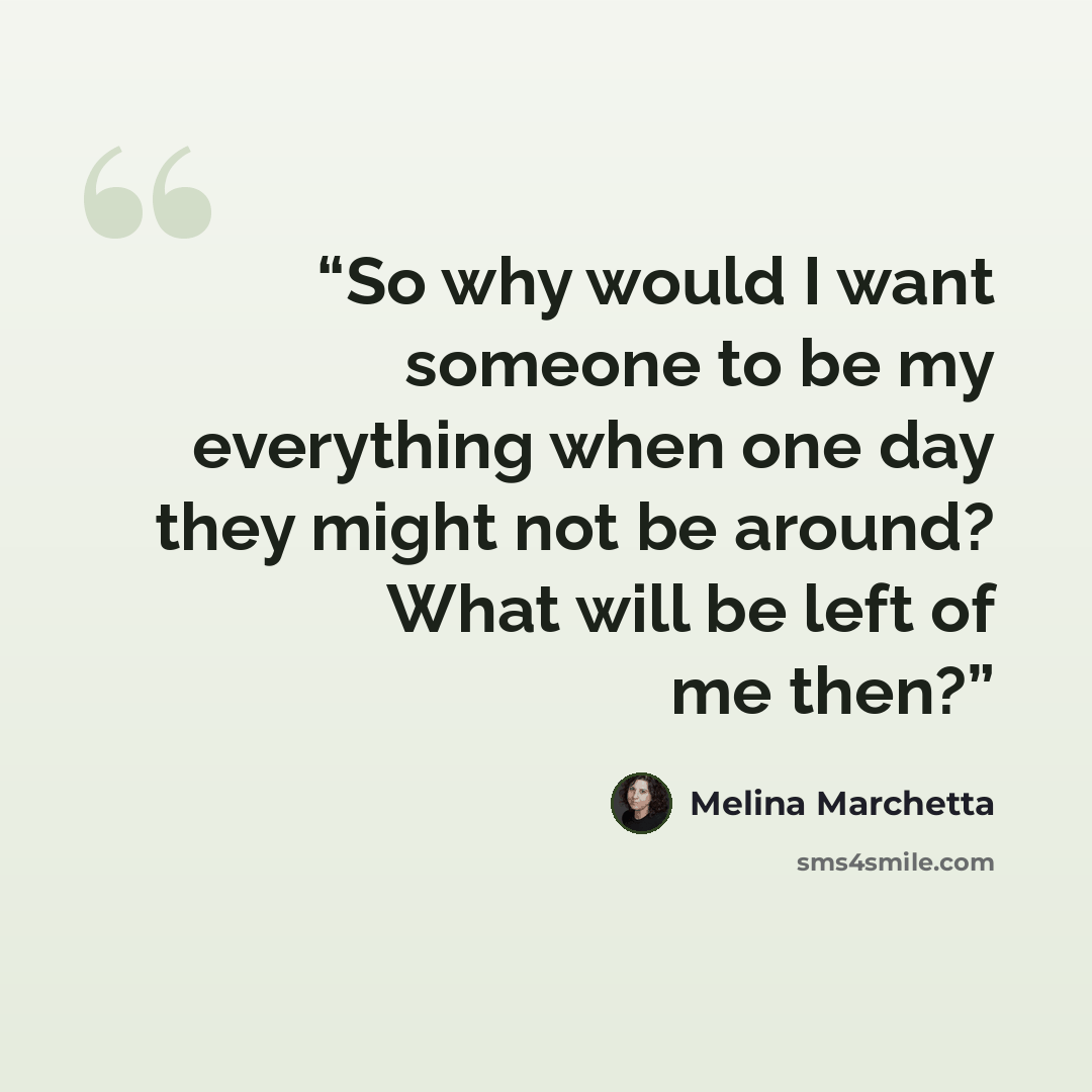“So why would I want someone to be my everything when one day they might not be around? What will be left of me then?” quote by Melina Marchetta