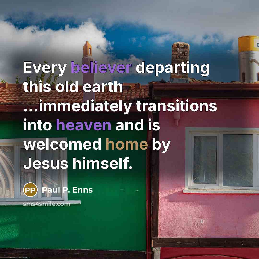 “Every believer departing this old earth ...immediately transitions into heaven and is welcomed home by Jesus himself.” quote by Paul P. Enns