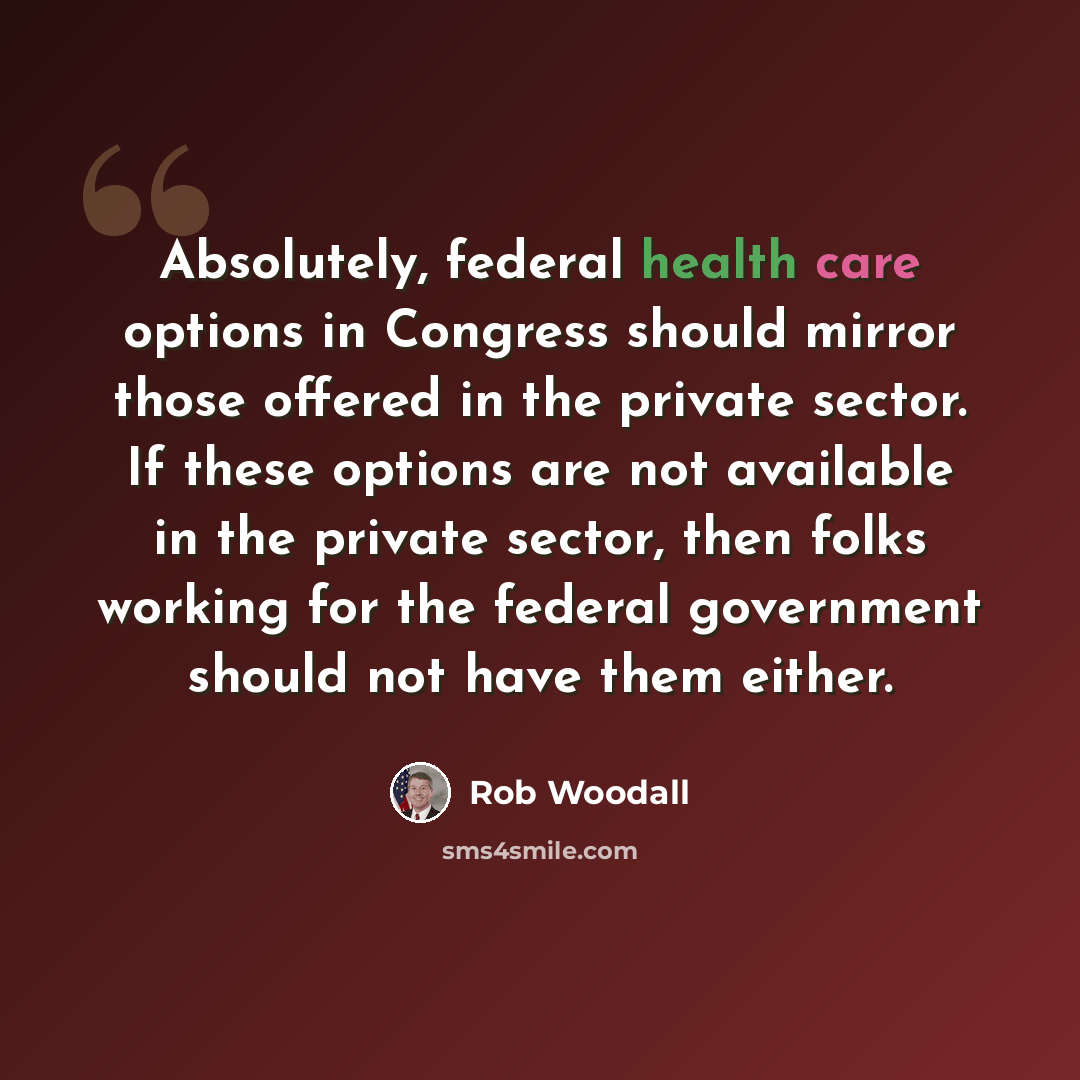 “Absolutely, federal health care options in Congress should mirror those offered in the private sector. If these options are not available in the private sector, then folks working for the federal government should not have them either.” quote by Rob Woodall