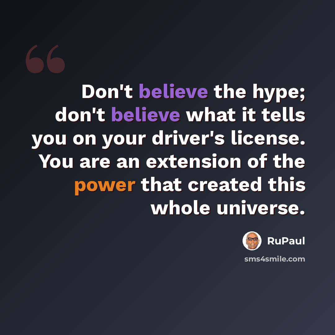 “Don't believe the hype; don't believe what it tells you on your driver's license. You are an extension of the power that created this whole universe.” quote by RuPaul