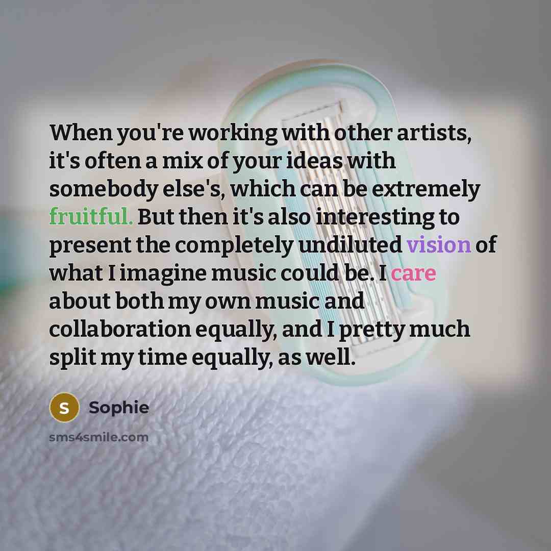 “When you're working with other artists, it's often a mix of your ideas with somebody else's, which can be extremely fruitful. But then it's also interesting to present the completely undiluted vision of what I imagine music could be. I care about both my own music and collaboration equally, and I…” quote by Sophie