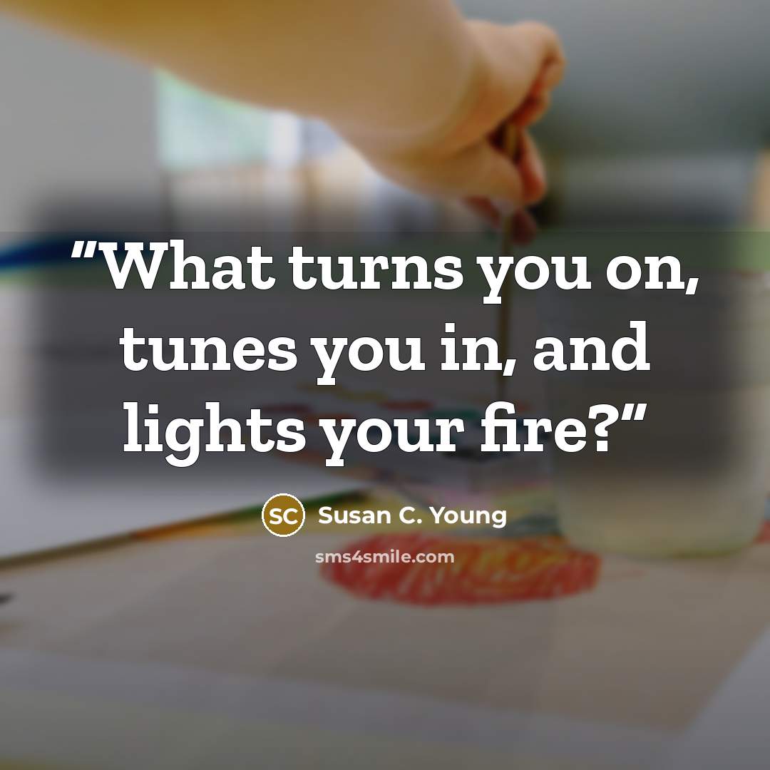 “What turns you on, tunes you in, and lights your fire?” quote by Susan C. Young