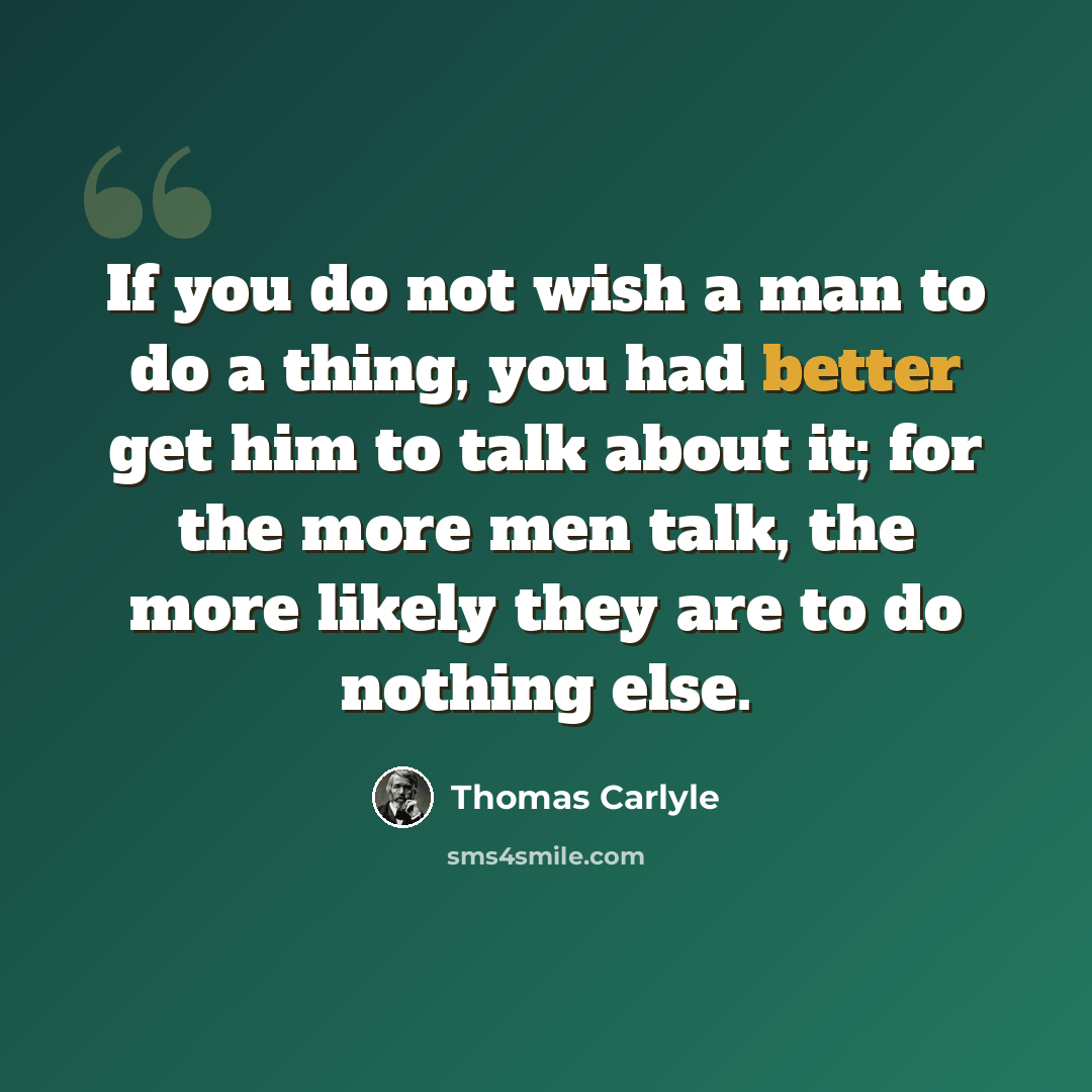 “If you do not wish a man to do a thing, you had better get him to talk about it; for the more men talk, the more likely they are to do nothing else.” quote by Thomas Carlyle