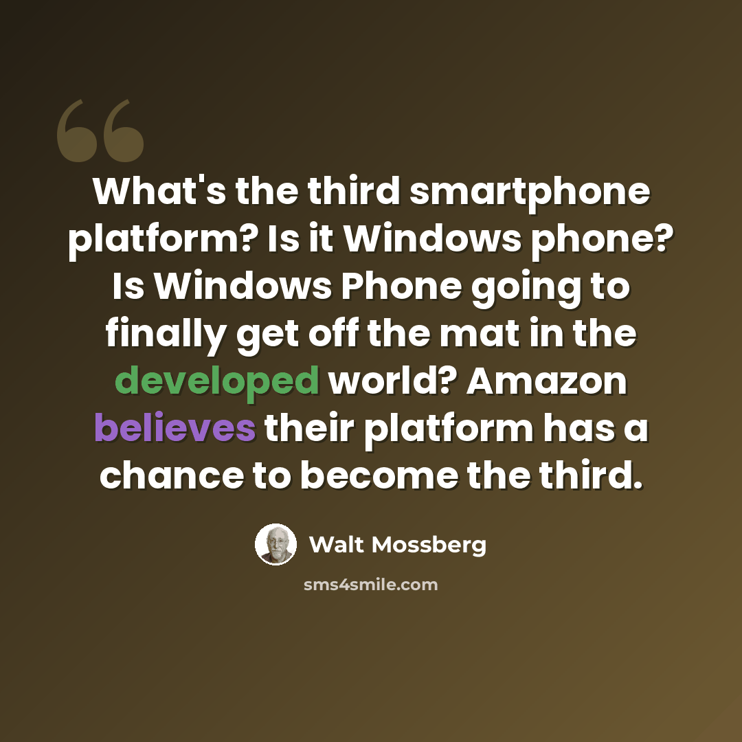 “What's the third smartphone platform? Is it Windows phone? Is Windows Phone going to finally get off the mat in the developed world? Amazon believes their platform has a chance to become the third.” quote by Walt Mossberg