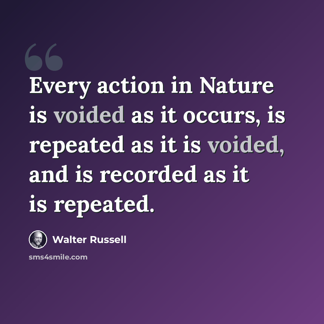 “Every action in Nature is voided as it occurs, is repeated as it is voided, and is recorded as it is repeated.” quote by Walter Russell