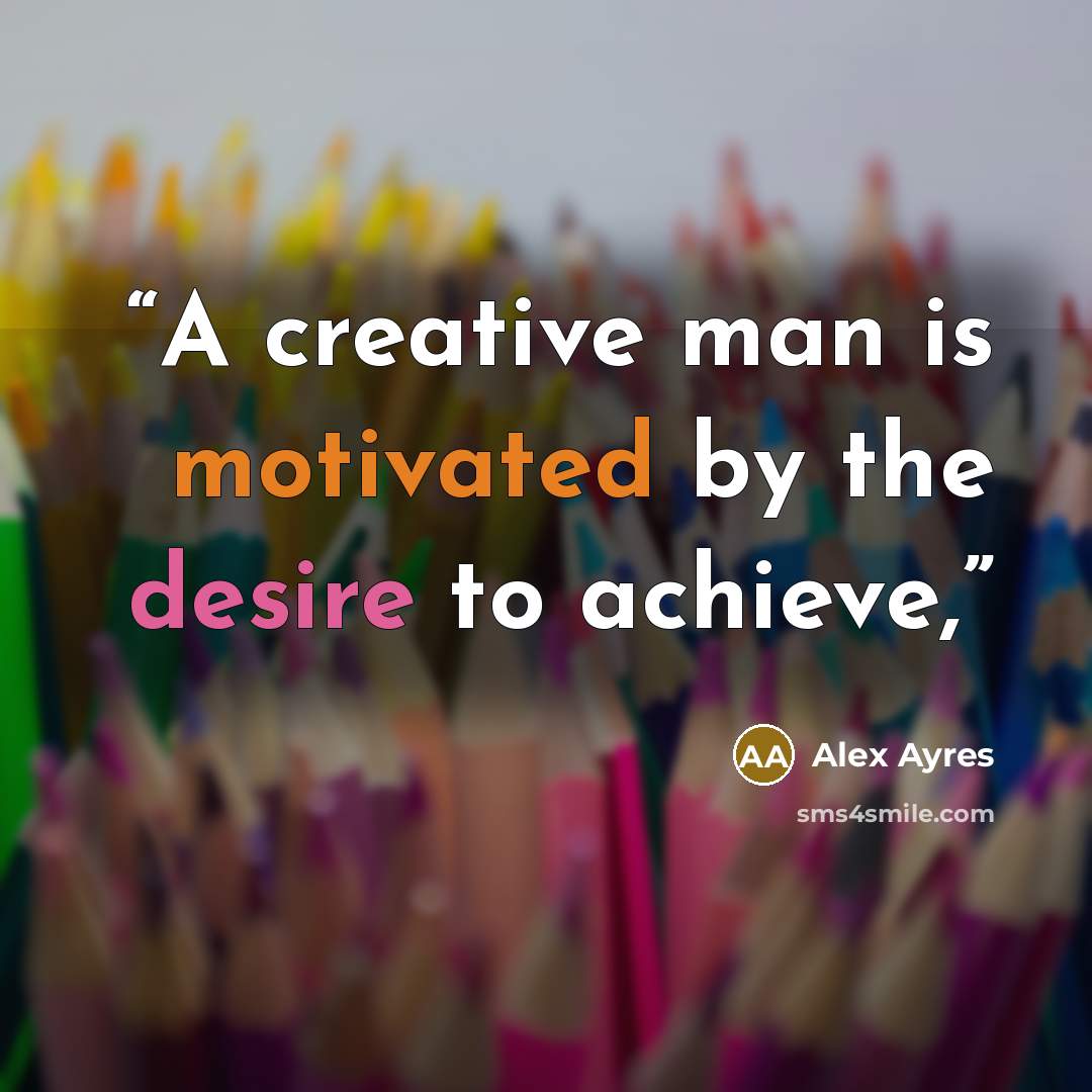 “A creative man is motivated by the desire to achieve,” quote by Alex Ayres