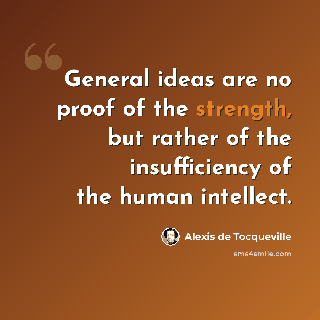 “General ideas are no proof of the strength, but rather of the insufficiency of the human intellect.” quote by Alexis de Tocqueville