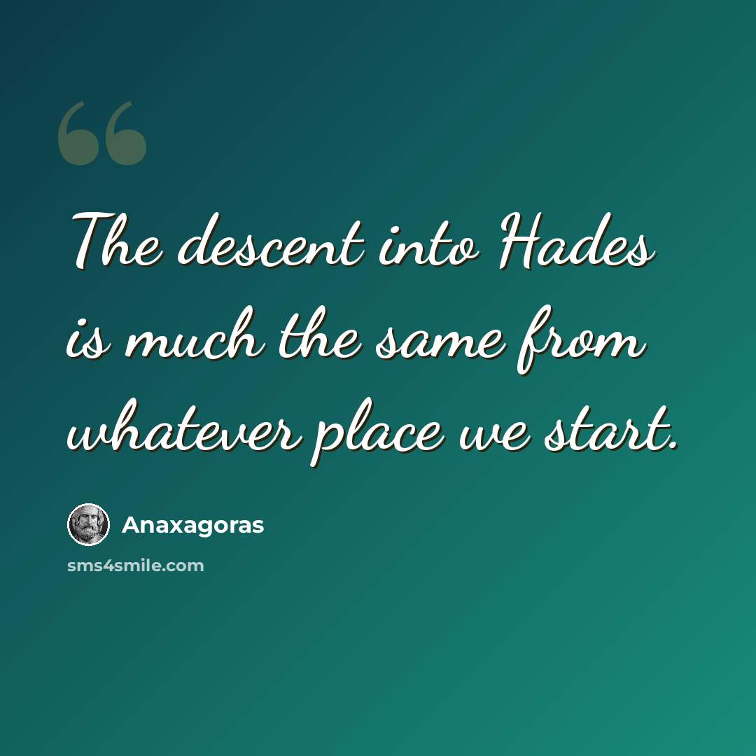“The descent into Hades is much the same from whatever place we start.” quote by Anaxagoras