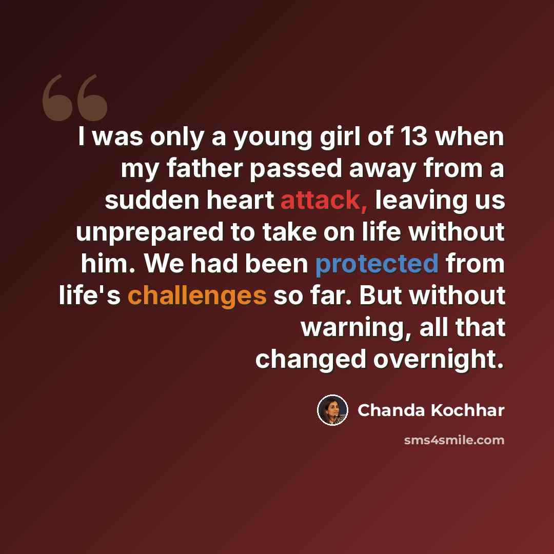 “I was only a young girl of 13 when my father passed away from a sudden heart attack, leaving us unprepared to take on life without him. We had been protected from life's challenges so far. But without warning, all that changed overnight.” quote by Chanda Kochhar