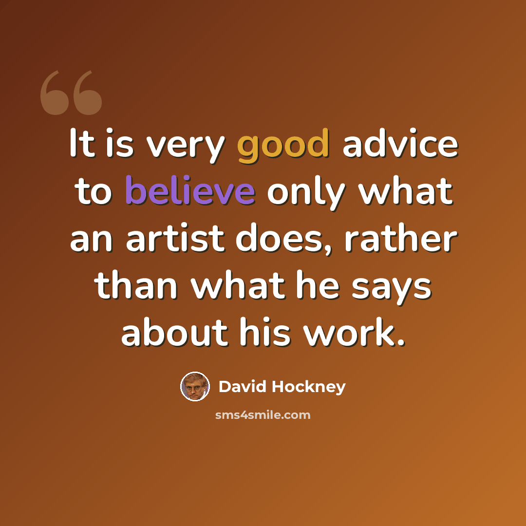 “It is very good advice to believe only what an artist does, rather than what he says about his work.” quote by David Hockney
