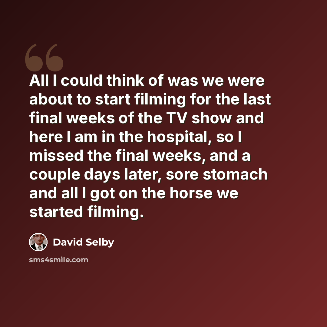 “All I could think of was we were about to start filming for the last final weeks of the TV show and here I am in the hospital, so I missed the final weeks, and a couple days later, sore stomach and all I got on the horse we started filming.” quote by David Selby