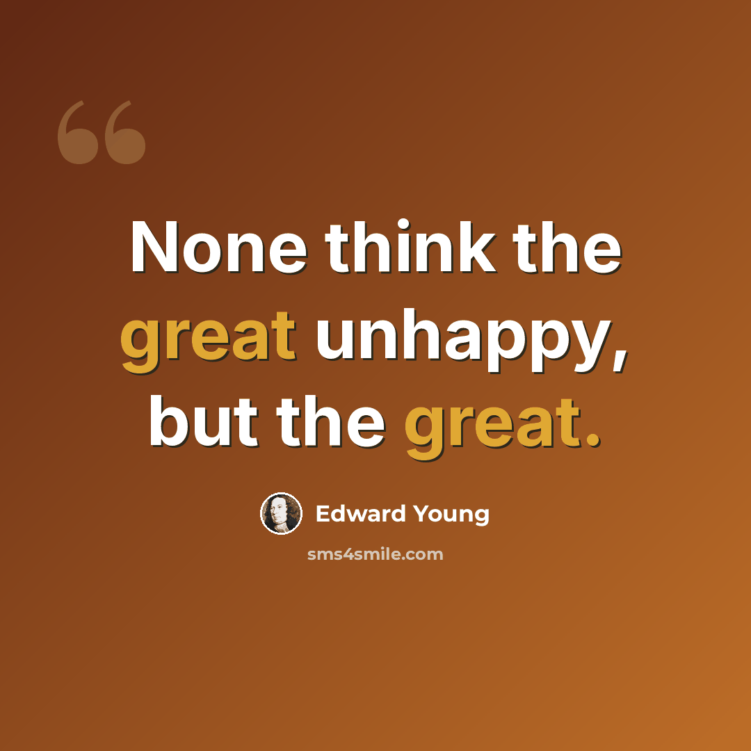 “None think the great unhappy, but the great.” quote by Edward Young