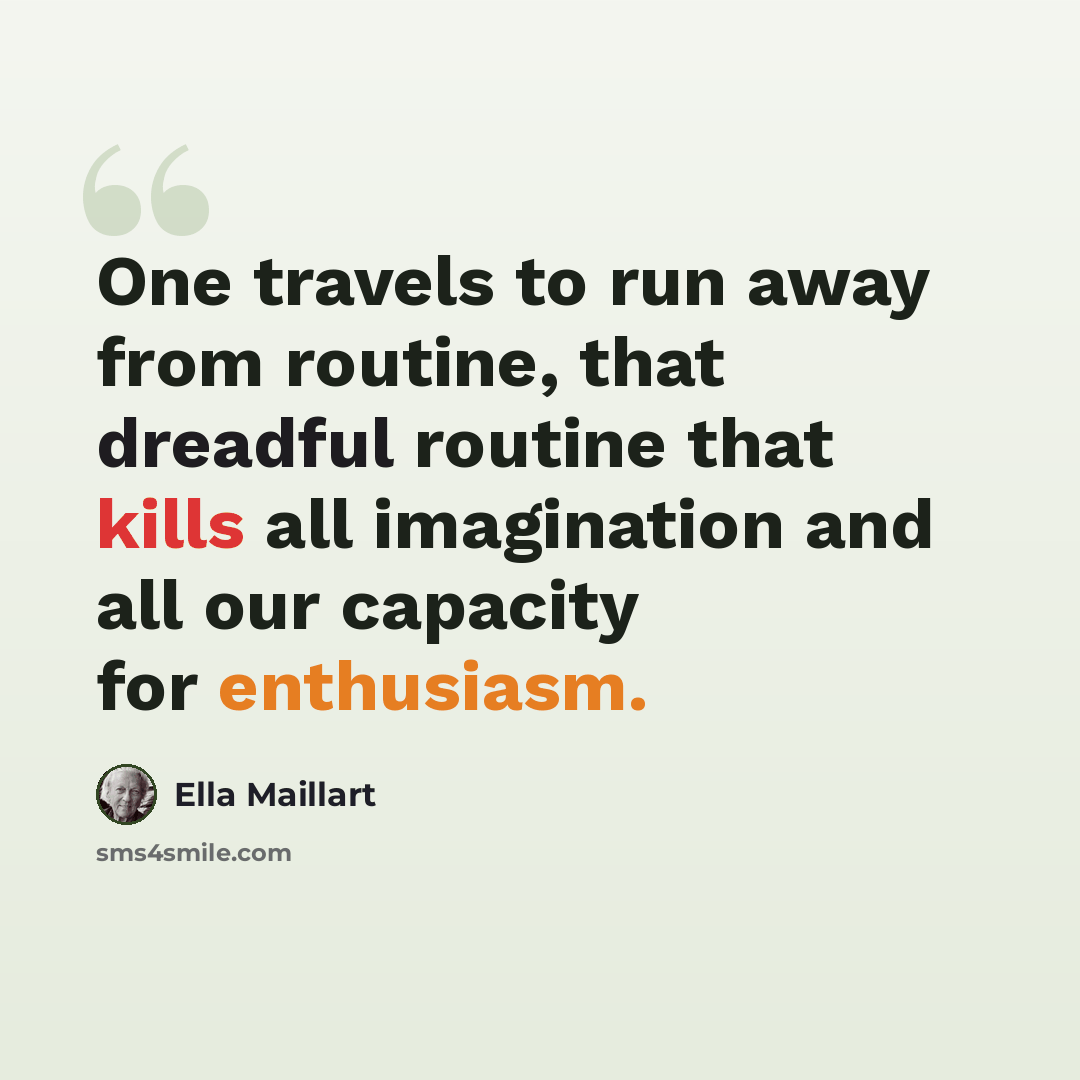 “One travels to run away from routine, that dreadful routine that kills all imagination and all our capacity for enthusiasm.” quote by Ella Maillart