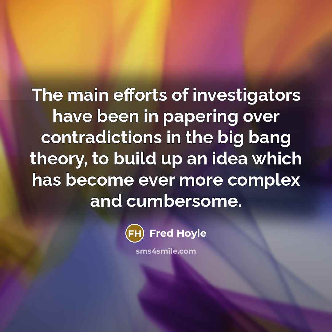 “The main efforts of investigators have been in papering over contradictions in the big bang theory, to build up an idea which has become ever more complex and cumbersome.” quote by Fred Hoyle
