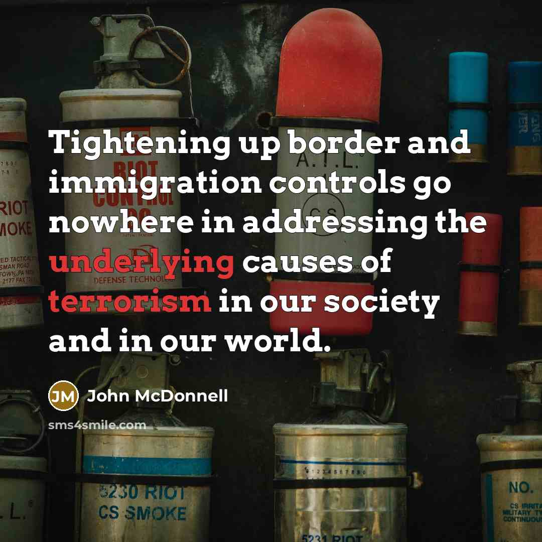 “Tightening up border and immigration controls go nowhere in addressing the underlying causes of terrorism in our society and in our world.” quote by John McDonnell