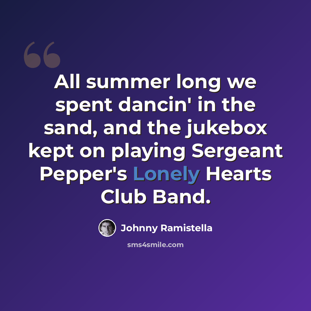“All summer long we spent dancin' in the sand, and the jukebox kept on playing Sergeant Pepper's Lonely Hearts Club Band.” quote by Johnny Ramistella