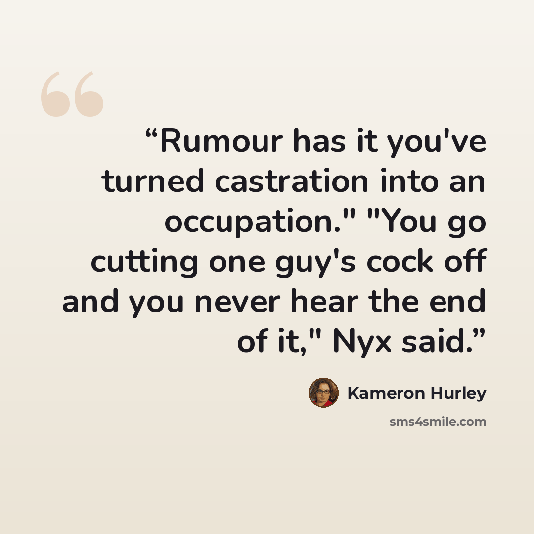 “Rumour has it you've turned castration into an occupation." "You go cutting one guy's cock off and you never hear the end of it," Nyx said.” quote by Kameron Hurley