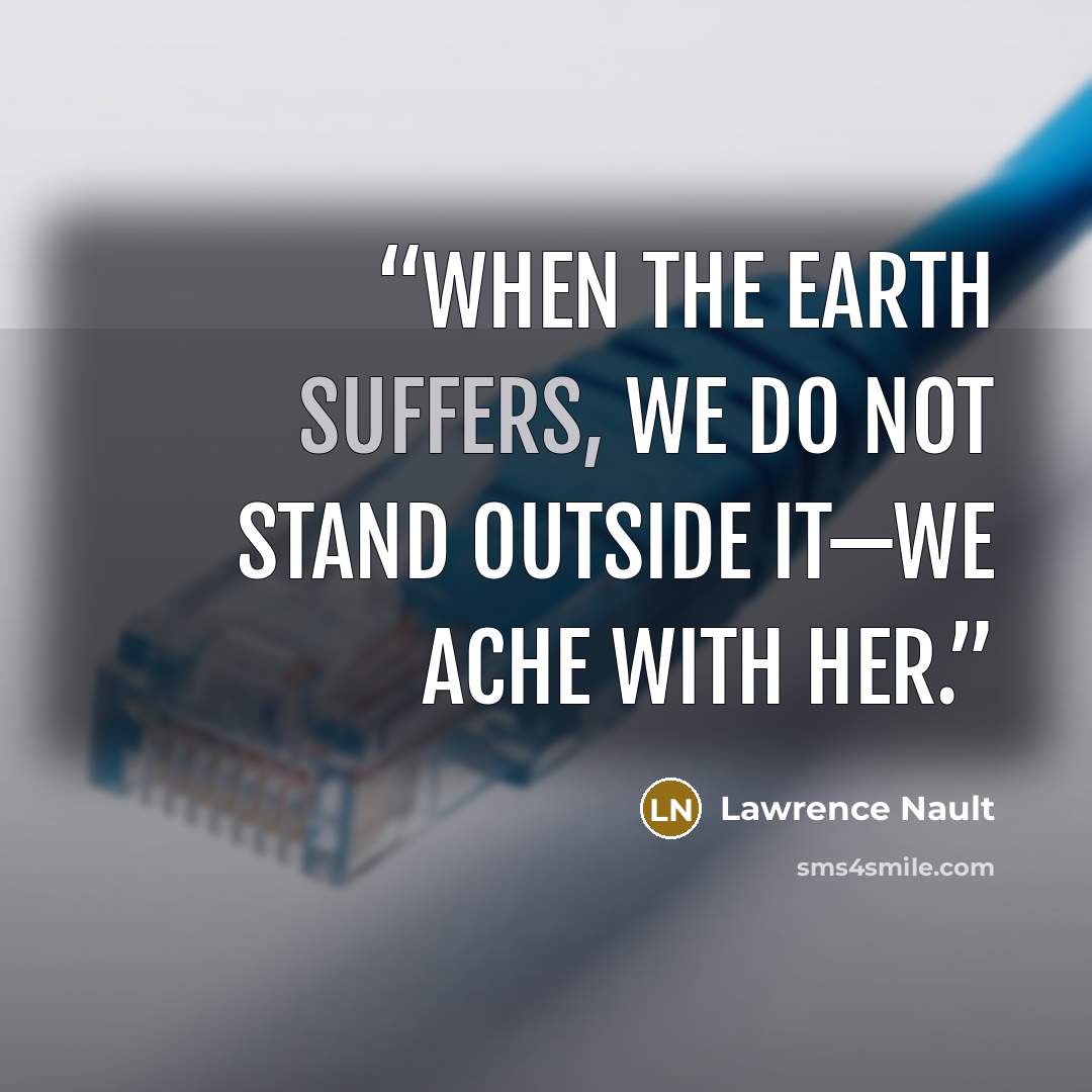 “When the Earth suffers, we do not stand outside it—we ache with her.” quote by Lawrence Nault