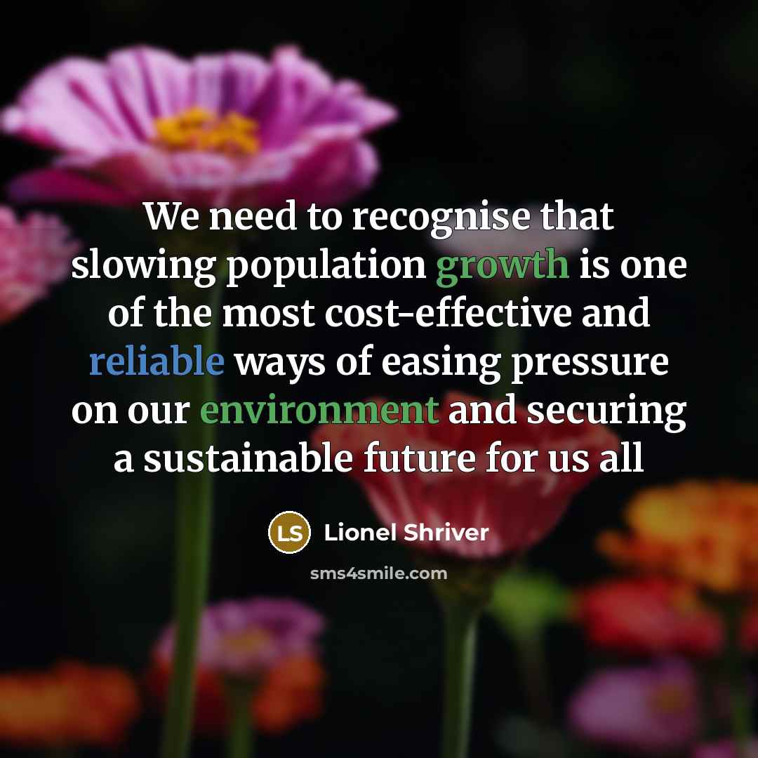 “We need to recognise that slowing population growth is one of the most cost-effective and reliable ways of easing pressure on our environment and securing a sustainable future for us all” quote by Lionel Shriver