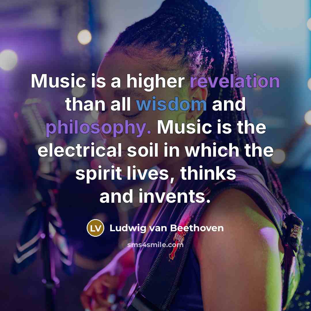 “Music is a higher revelation than all wisdom and philosophy. Music is the electrical soil in which the spirit lives, thinks and invents.” quote by Ludwig van Beethoven