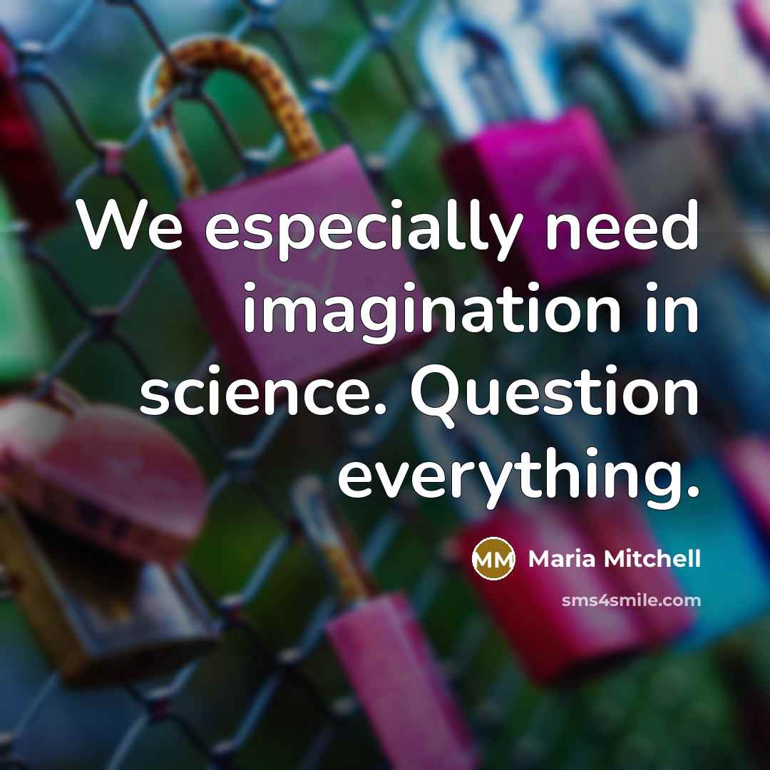 “We especially need imagination in science. Question everything.” quote by Maria Mitchell