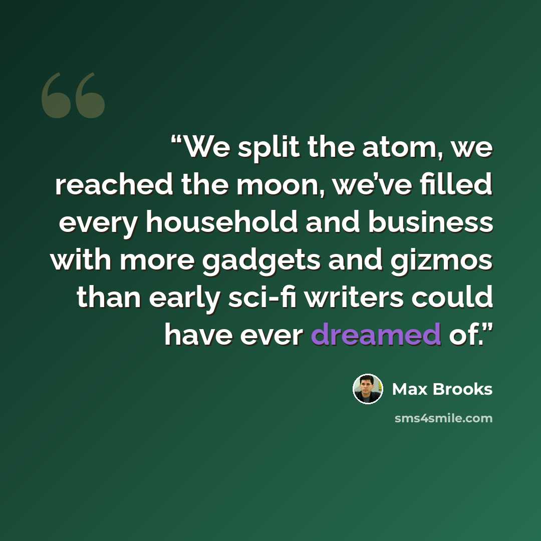 “We split the atom, we reached the moon, we’ve filled every household and business with more gadgets and gizmos than early sci-fi writers could have ever dreamed of.” quote by Max Brooks