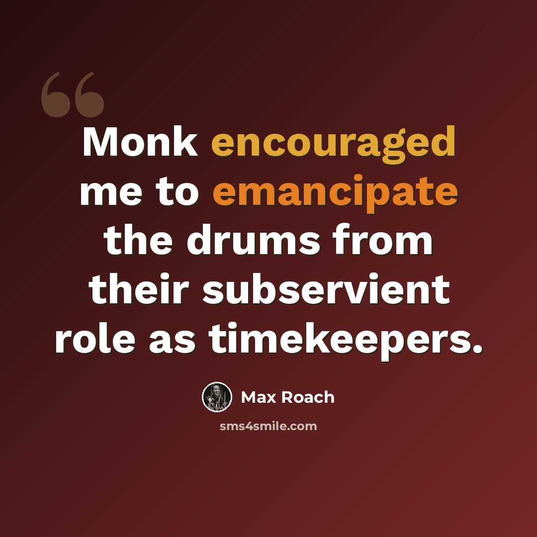“Monk encouraged me to emancipate the drums from their subservient role as timekeepers.” quote by Max Roach