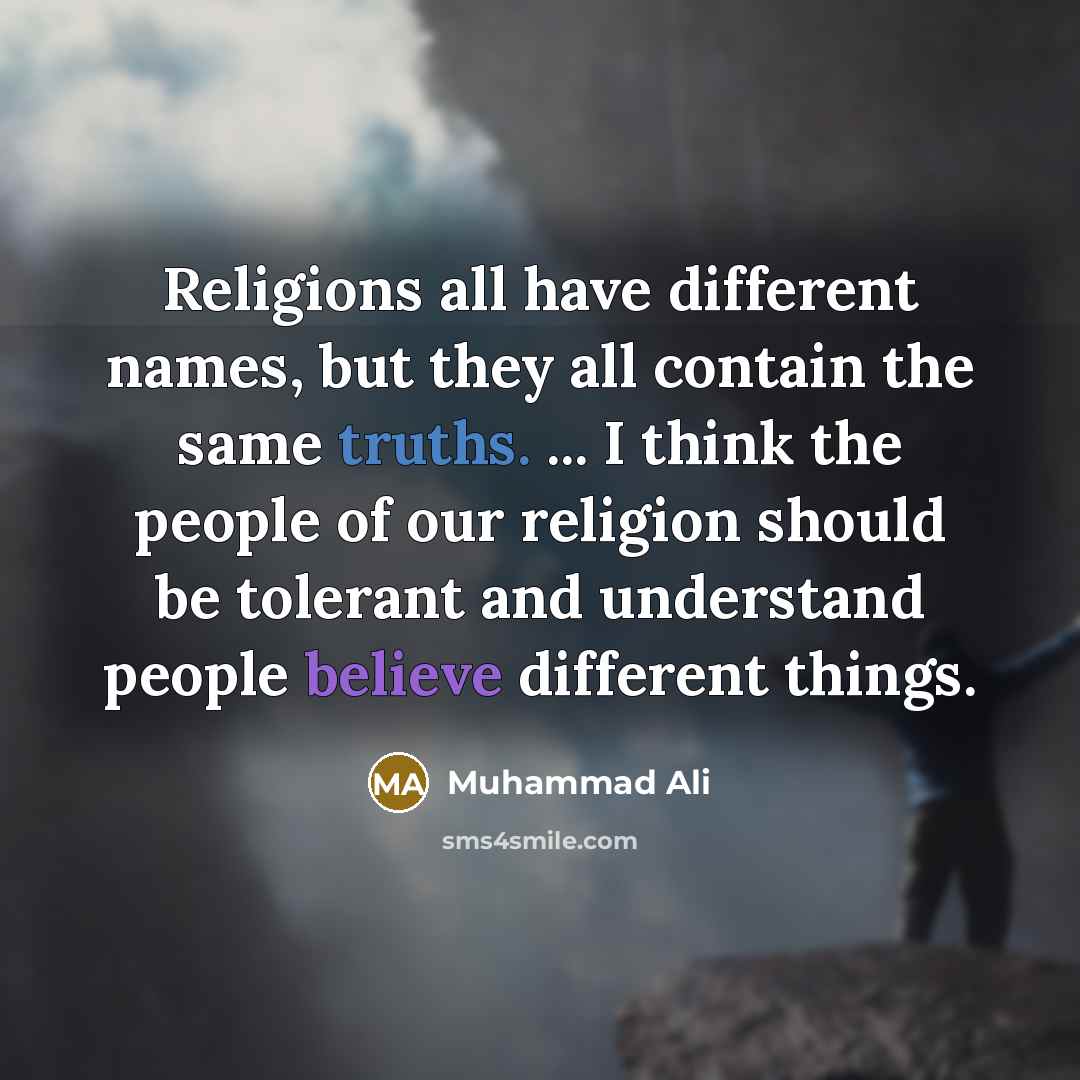 “Religions all have different names, but they all contain the same truths. ... I think the people of our religion should be tolerant and understand people believe different things.” quote by Muhammad Ali