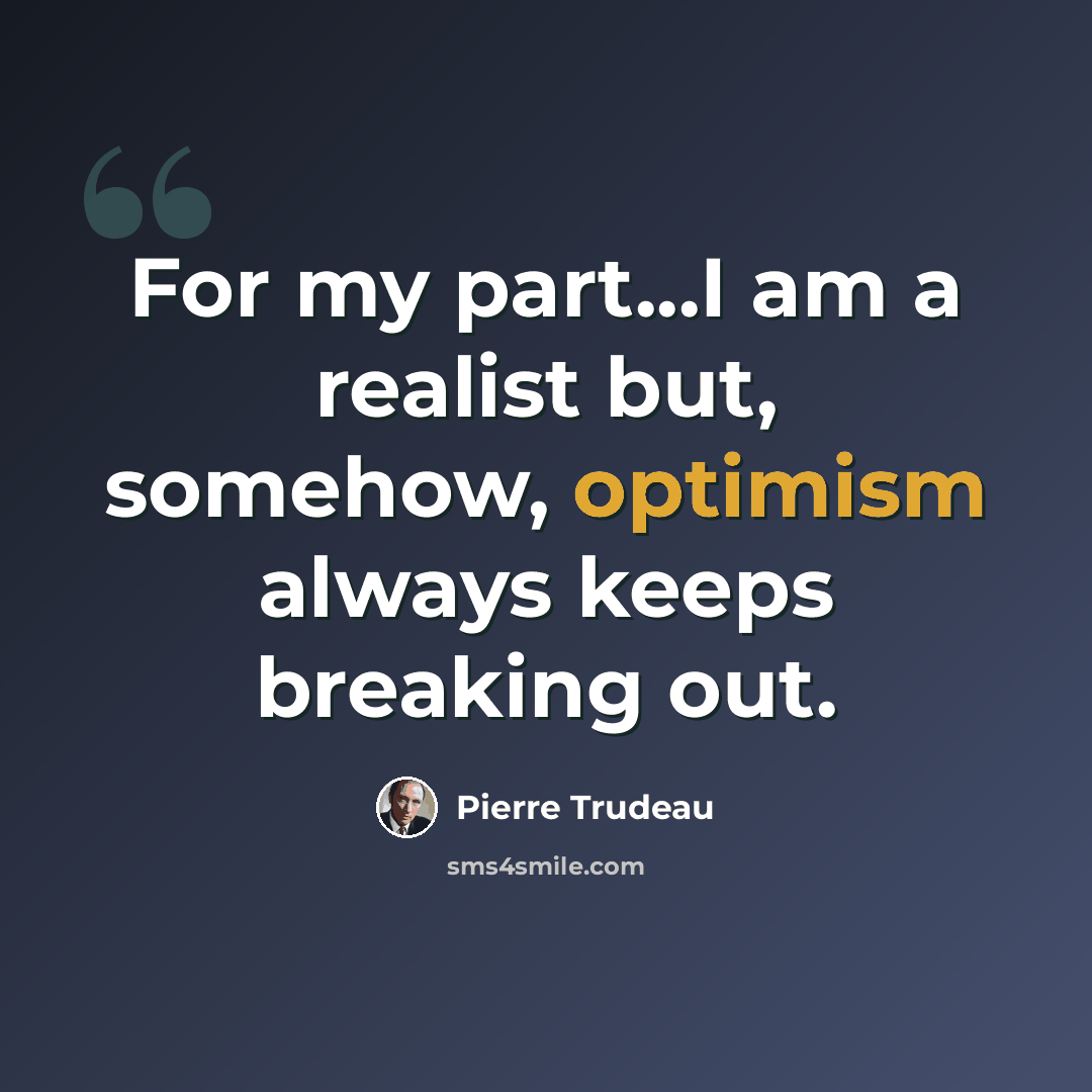 “For my part...I am a realist but, somehow, optimism always keeps breaking out.” quote by Pierre Trudeau